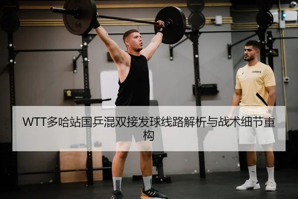 WTT多哈站国乒混双接发球线路解析与战术细节重构
