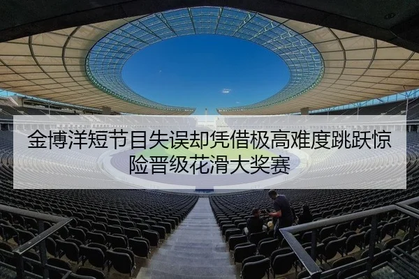 金博洋短节目失误却凭借极高难度跳跃惊险晋级花滑大奖赛