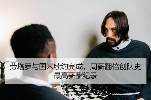 劳塔罗与国米续约完成，周薪翻倍创队史最高薪酬纪录
